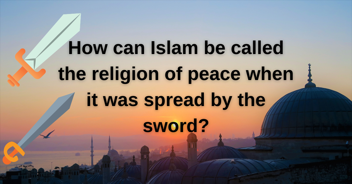 How can Islam be called the religion of peace when it was spread by the sword